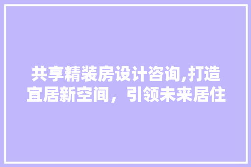 共享精装房设计咨询,打造宜居新空间，引领未来居住潮流