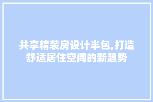 共享精装房设计半包,打造舒适居住空间的新趋势