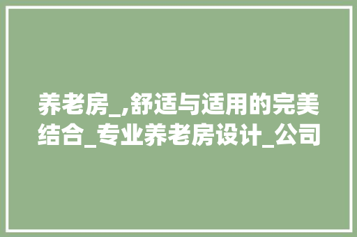 养老房_,舒适与适用的完美结合_专业养老房设计_公司