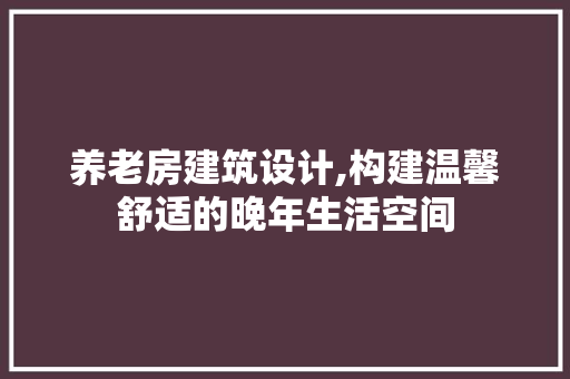 养老房建筑设计,构建温馨舒适的晚年生活空间