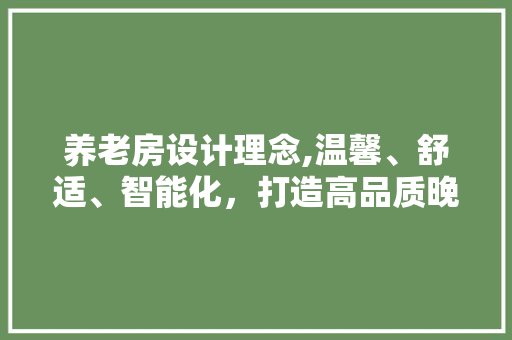 养老房设计理念,温馨、舒适、智能化，打造高品质晚年生活