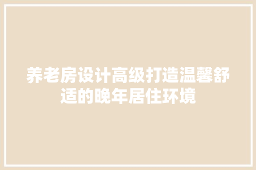 养老房设计高级打造温馨舒适的晚年居住环境
