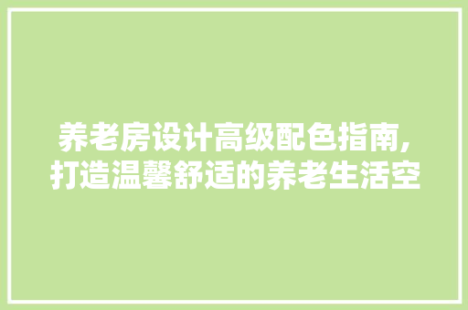 养老房设计高级配色指南,打造温馨舒适的养老生活空间 墙面装饰
