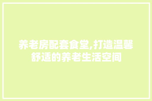 养老房配套食堂,打造温馨舒适的养老生活空间 装修材料