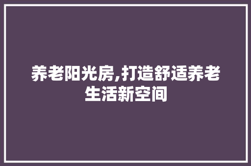 养老阳光房,打造舒适养老生活新空间