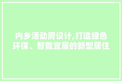 内乡活动房设计,打造绿色环保、智能宜居的新型居住空间