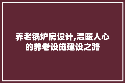 养老锅炉房设计,温暖人心的养老设施建设之路