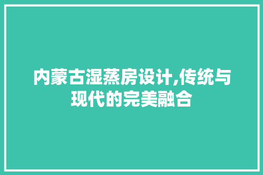 内蒙古湿蒸房设计,传统与现代的完美融合