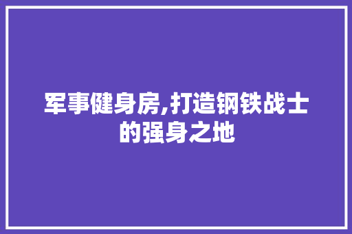 军事健身房,打造钢铁战士的强身之地
