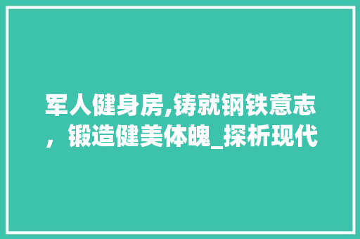 军人健身房,铸就钢铁意志，锻造健美体魄_探析现代军人健身房的特色设计 装修攻略