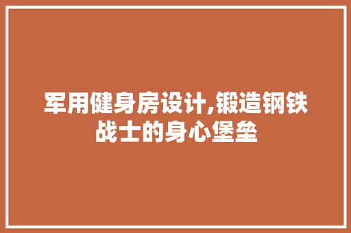 军用健身房设计,锻造钢铁战士的身心堡垒