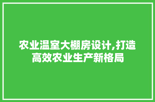 农业温室大棚房设计,打造高效农业生产新格局
