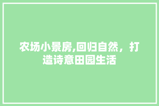农场小景房,回归自然，打造诗意田园生活
