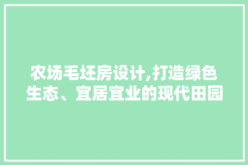 农场毛坯房设计,打造绿色生态、宜居宜业的现代田园生活