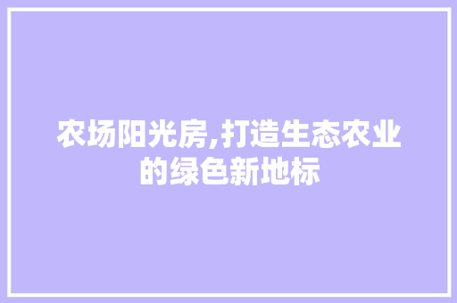农场阳光房,打造生态农业的绿色新地标 门窗装修