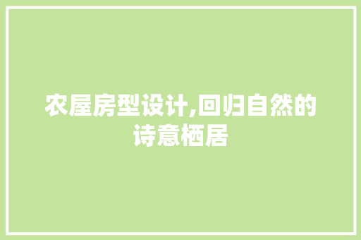 农屋房型设计,回归自然的诗意栖居 装修材料
