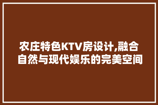 农庄特色KTV房设计,融合自然与现代娱乐的完美空间