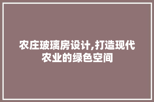 农庄玻璃房设计,打造现代农业的绿色空间