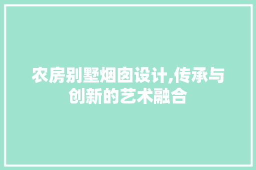 农房别墅烟囱设计,传承与创新的艺术融合