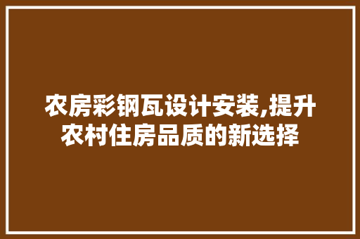农房彩钢瓦设计安装,提升农村住房品质的新选择