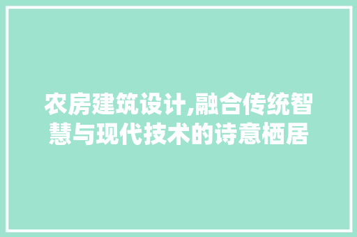 农房建筑设计,融合传统智慧与现代技术的诗意栖居