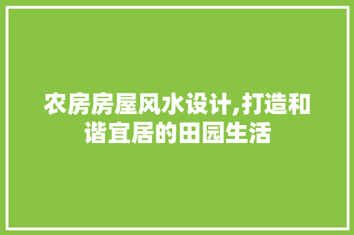 农房房屋风水设计,打造和谐宜居的田园生活