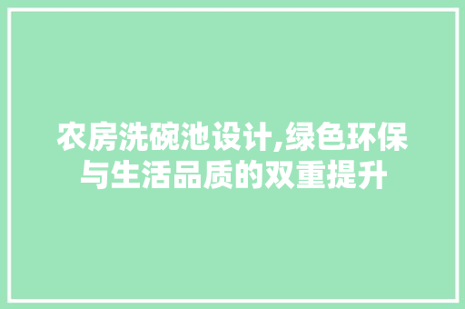 农房洗碗池设计,绿色环保与生活品质的双重提升