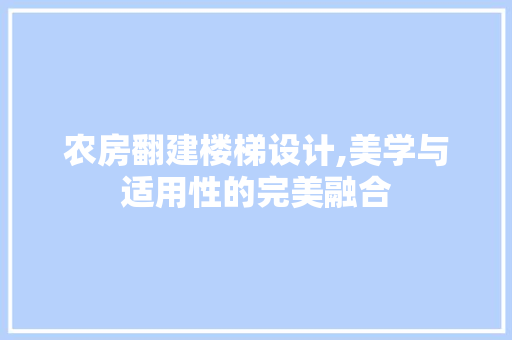 农房翻建楼梯设计,美学与适用性的完美融合