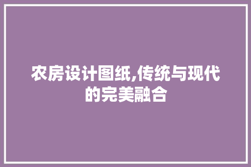 农房设计图纸,传统与现代的完美融合