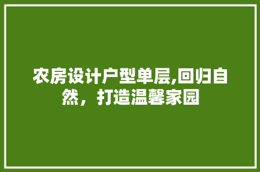 农房设计户型单层,回归自然，打造温馨家园