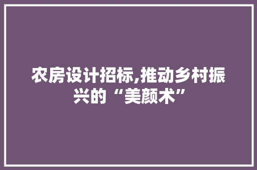 农房设计招标,推动乡村振兴的“美颜术”