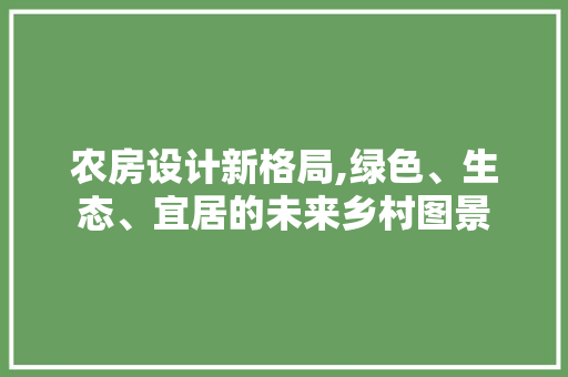 农房设计新格局,绿色、生态、宜居的未来乡村图景