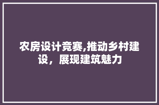 农房设计竞赛,推动乡村建设，展现建筑魅力