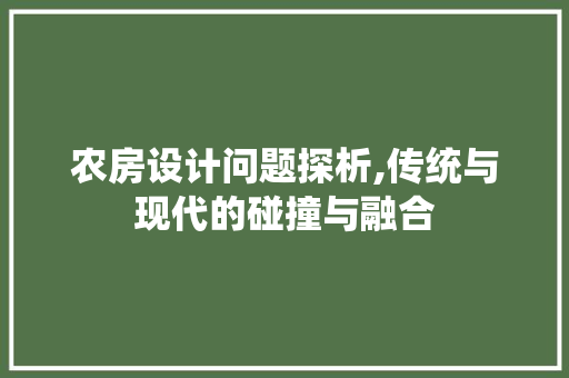 农房设计问题探析,传统与现代的碰撞与融合