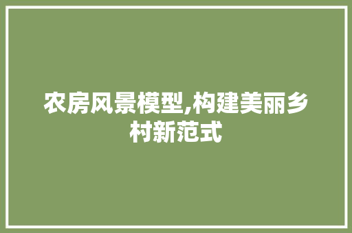农房风景模型,构建美丽乡村新范式