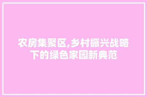 农房集聚区,乡村振兴战略下的绿色家园新典范