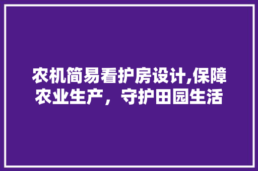 农机简易看护房设计,保障农业生产，守护田园生活