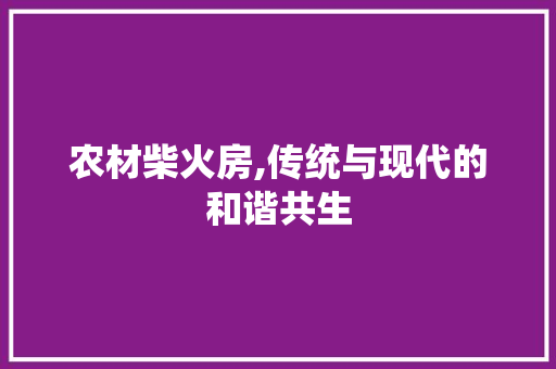 农材柴火房,传统与现代的和谐共生
