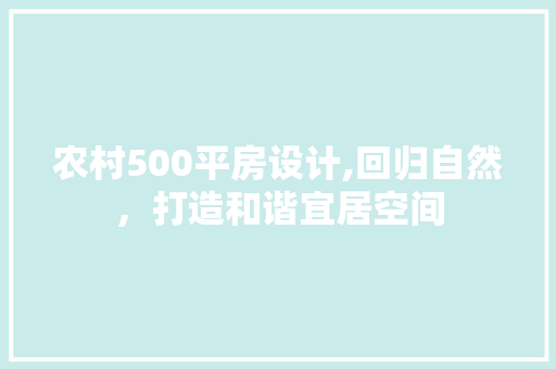 农村500平房设计,回归自然，打造和谐宜居空间