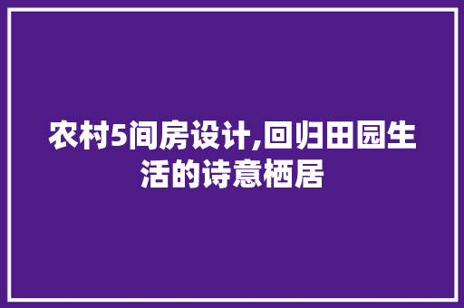 农村5间房设计,回归田园生活的诗意栖居 门窗装修