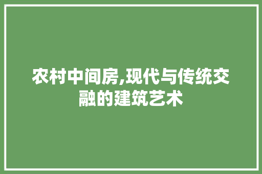 农村中间房,现代与传统交融的建筑艺术