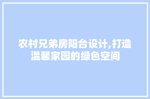 农村兄弟房阳台设计,打造温馨家园的绿色空间