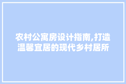农村公寓房设计指南,打造温馨宜居的现代乡村居所