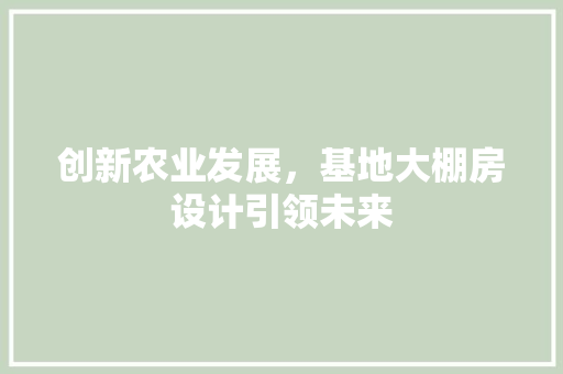 创新农业发展，基地大棚房设计引领未来