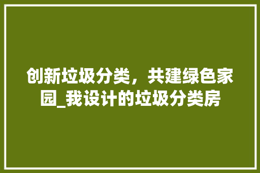 创新垃圾分类，共建绿色家园_我设计的垃圾分类房