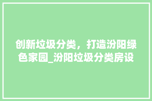 创新垃圾分类，打造汾阳绿色家园_汾阳垃圾分类房设计