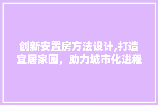 创新安置房方法设计,打造宜居家园，助力城市化进程 装修材料