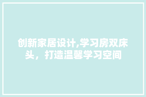 创新家居设计,学习房双床头，打造温馨学习空间