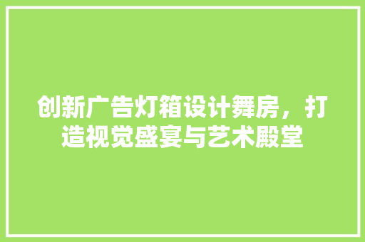 创新广告灯箱设计舞房，打造视觉盛宴与艺术殿堂