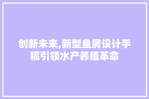 创新未来,新型鱼房设计手稿引领水产养殖革命